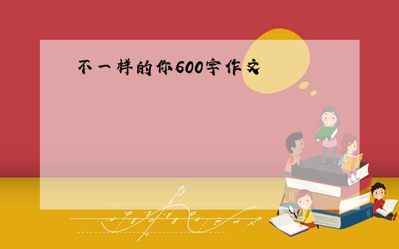 不一样的你600字作文