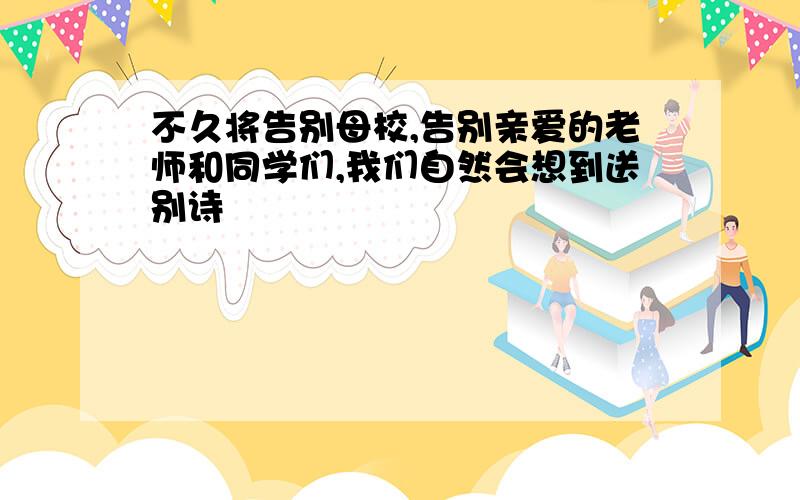 不久将告别母校,告别亲爱的老师和同学们,我们自然会想到送别诗