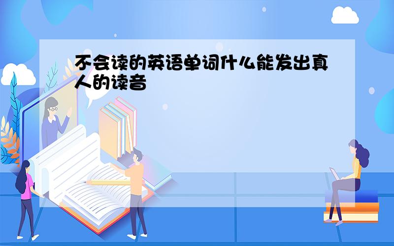 不会读的英语单词什么能发出真人的读音