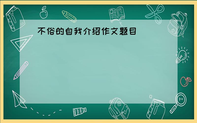 不俗的自我介绍作文题目