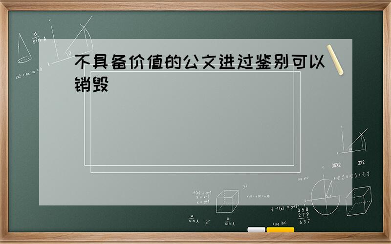 不具备价值的公文进过鉴别可以销毁