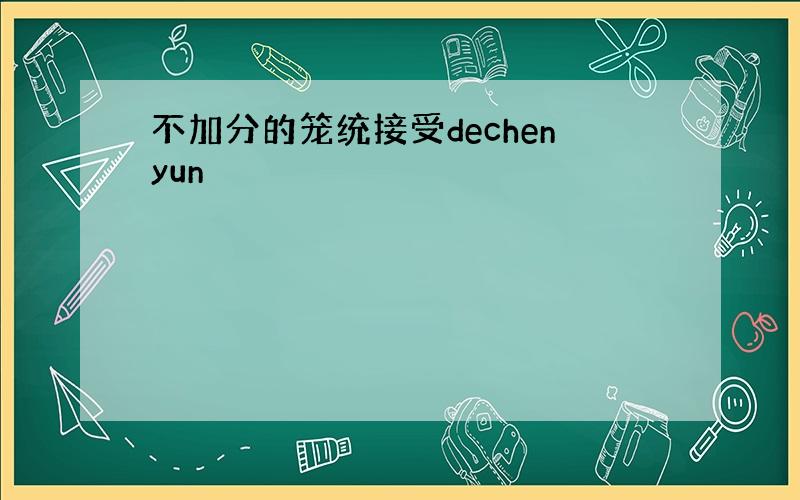 不加分的笼统接受dechenyun