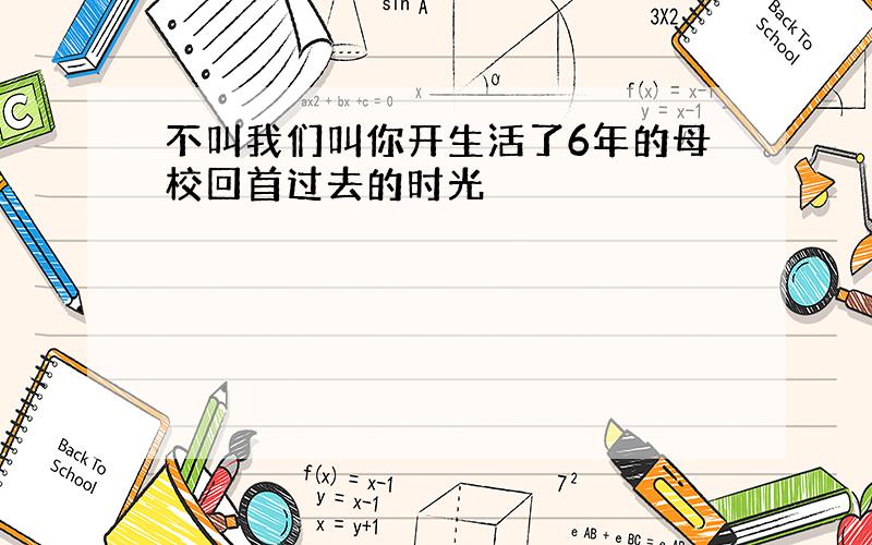 不叫我们叫你开生活了6年的母校回首过去的时光