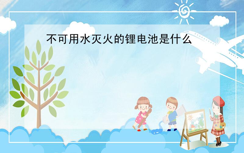 不可用水灭火的锂电池是什么