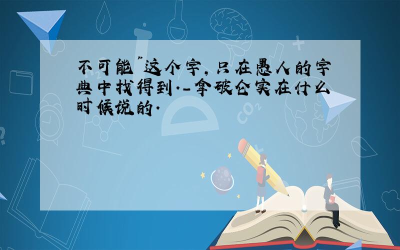 不可能"这个字,只在愚人的字典中找得到.-拿破仑实在什么时候说的.