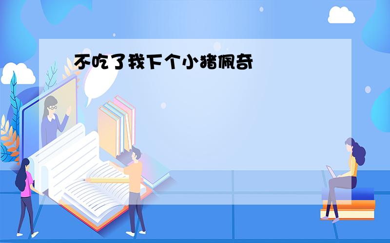 不吃了我下个小猪佩奇