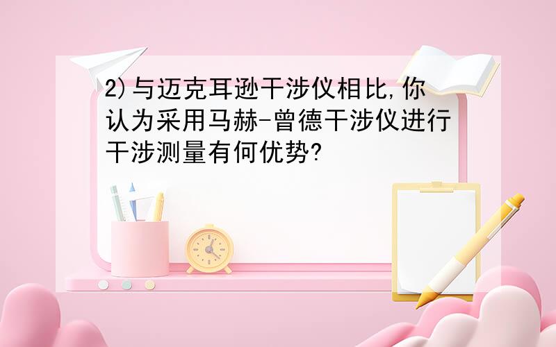 2)与迈克耳逊干涉仪相比,你认为采用马赫-曾德干涉仪进行干涉测量有何优势?