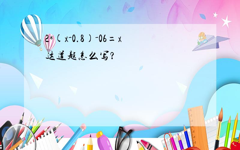 2*(x-0.8)-06=x这道题怎么写?