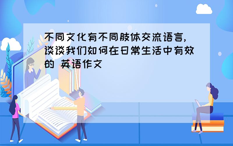 不同文化有不同肢体交流语言,谈谈我们如何在日常生活中有效的 英语作文