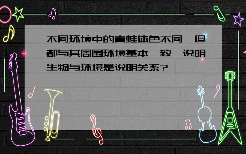 不同环境中的青蛙体色不同,但都与其周围环境基本一致,说明生物与环境是说明关系?