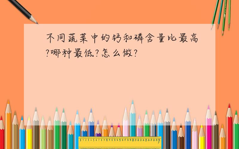 不同蔬菜中的钙和磷含量比最高?哪种最低?怎么做?