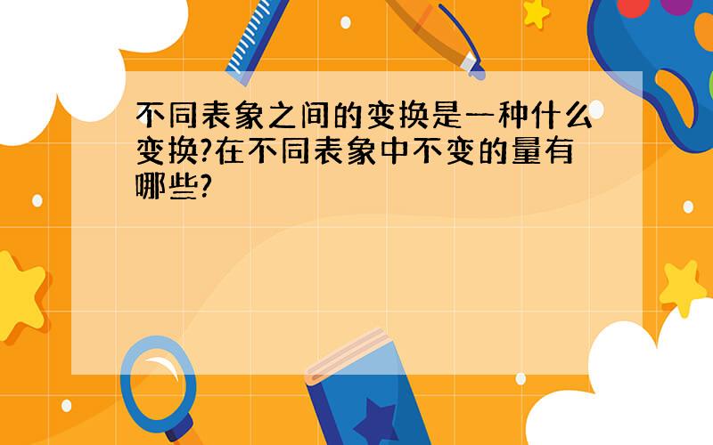 不同表象之间的变换是一种什么变换?在不同表象中不变的量有哪些?