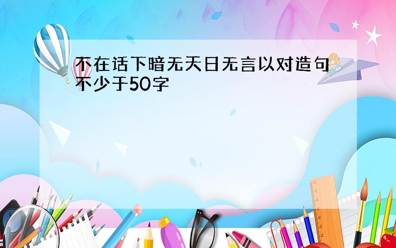 不在话下暗无天日无言以对造句不少于50字