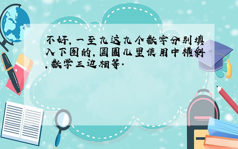 不好,一至九这九个数字分别填入下图的,圆圈儿里使用中横斜,数学三边相等.