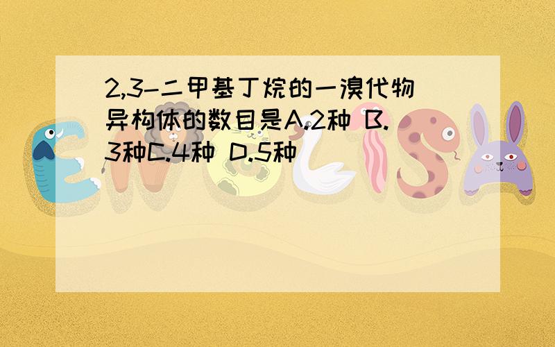 2,3-二甲基丁烷的一溴代物异构体的数目是A.2种 B.3种C.4种 D.5种