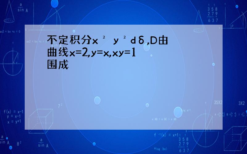 不定积分x² y²dδ,D由曲线x=2,y=x,xy=1围成