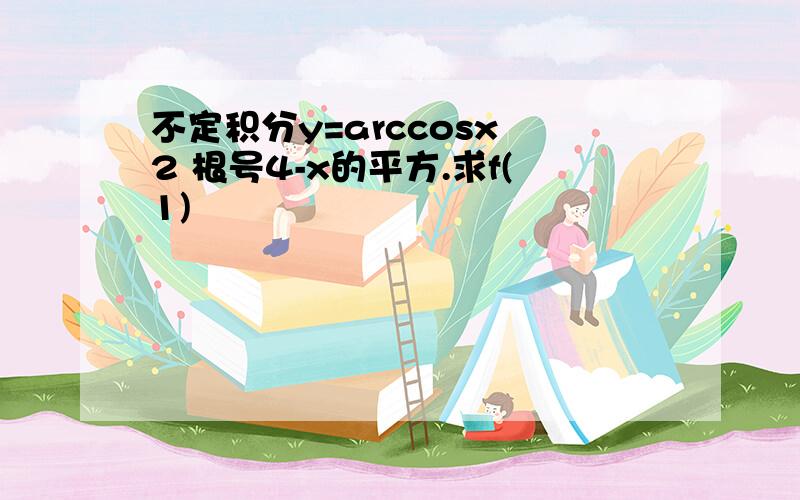 不定积分y=arccosx 2 根号4-x的平方.求f(1)