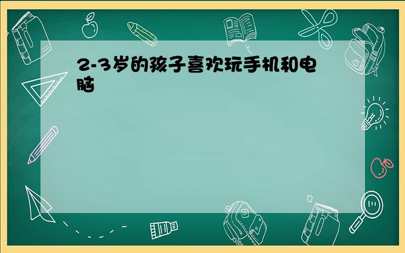 2-3岁的孩子喜欢玩手机和电脑