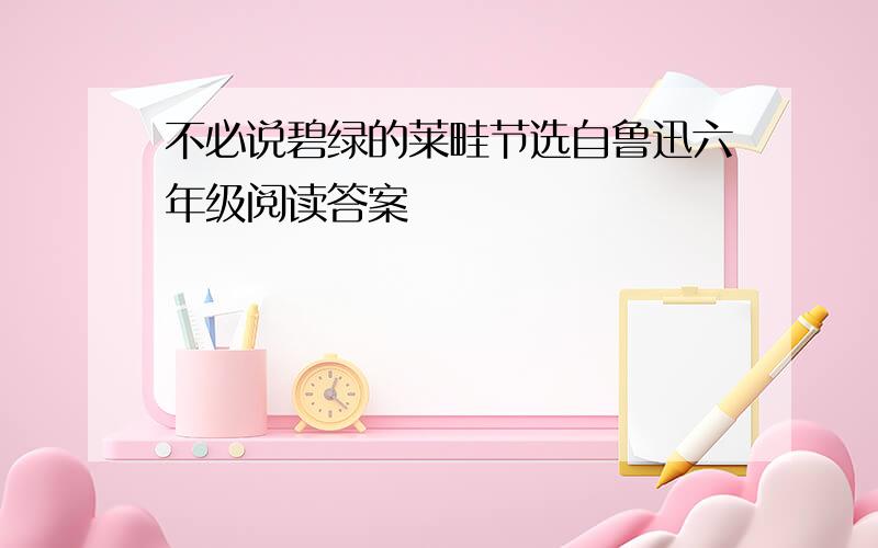 不必说碧绿的莱畦节选自鲁迅六年级阅读答案