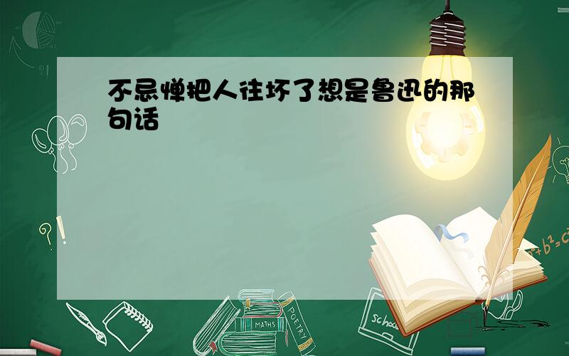 不忌惮把人往坏了想是鲁迅的那句话