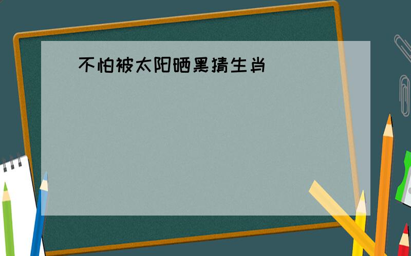 不怕被太阳晒黑猜生肖