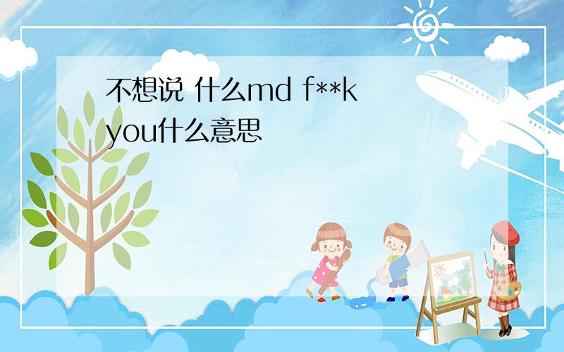 不想说 什么md f**k you什么意思