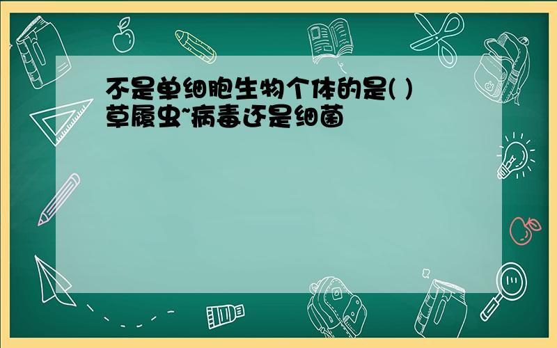 不是单细胞生物个体的是( )草履虫~病毒还是细菌