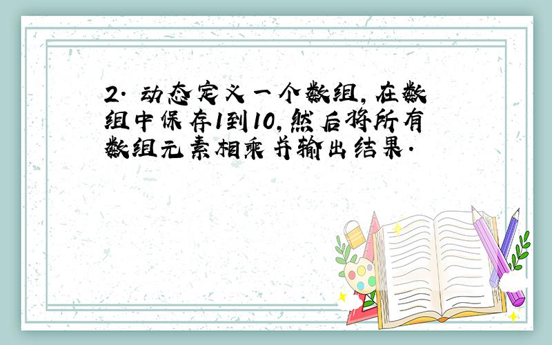 2. 动态定义一个数组,在数组中保存1到10,然后将所有数组元素相乘并输出结果.