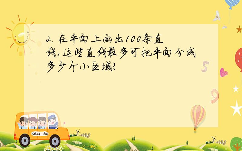 2. 在平面上画出100条直线,这些直线最多可把平面分成多少个小区域?