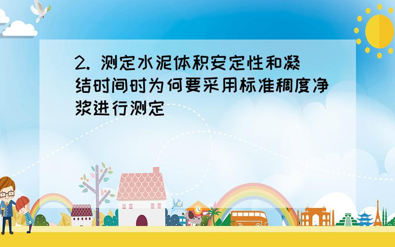 2. 测定水泥体积安定性和凝结时间时为何要采用标准稠度净浆进行测定