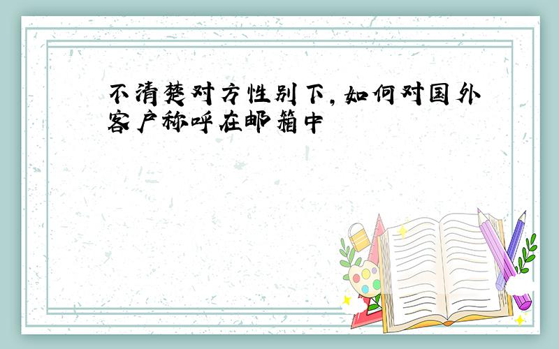 不清楚对方性别下,如何对国外客户称呼在邮箱中