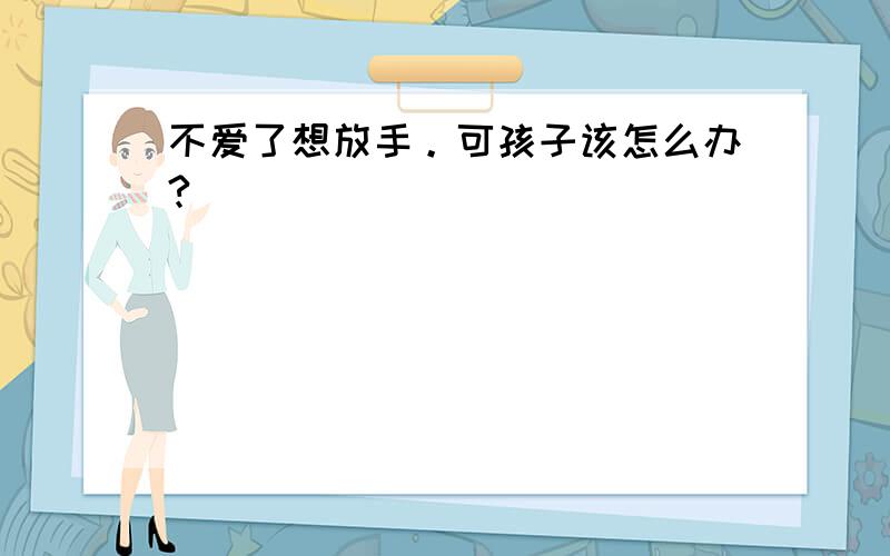 不爱了想放手。可孩子该怎么办?