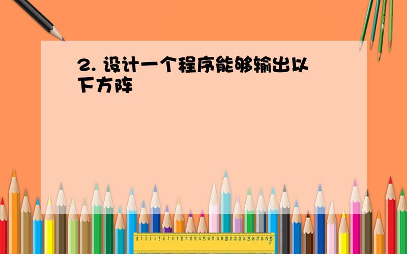 2. 设计一个程序能够输出以下方阵