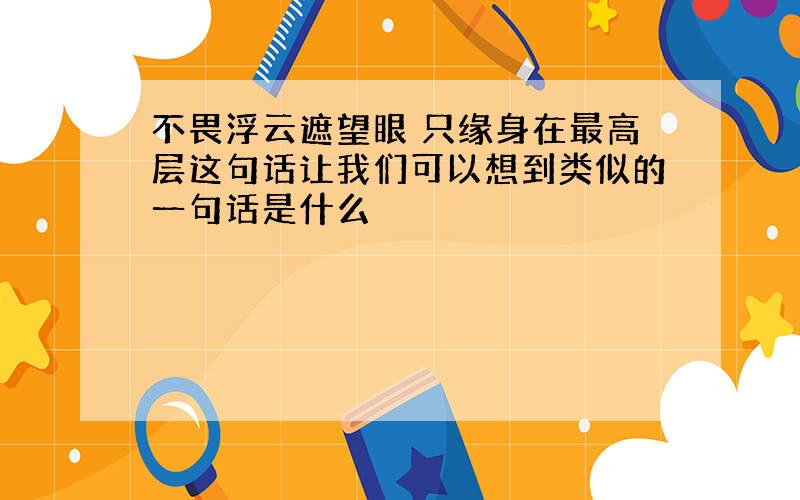 不畏浮云遮望眼 只缘身在最高层这句话让我们可以想到类似的一句话是什么