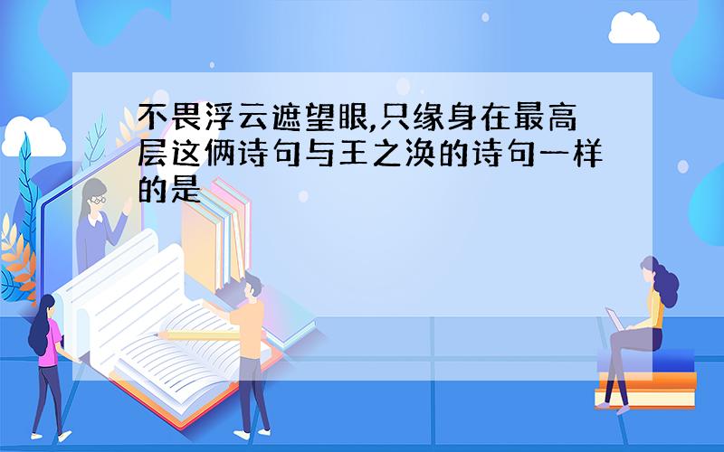 不畏浮云遮望眼,只缘身在最高层这俩诗句与王之涣的诗句一样的是