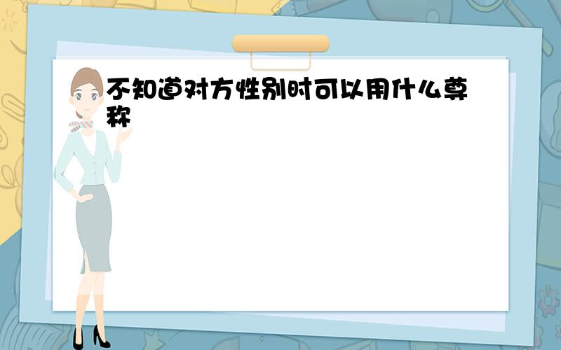 不知道对方性别时可以用什么尊称