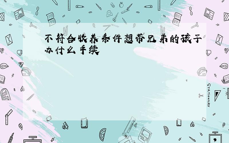 不符合收养条件想带兄弟的孩子办什么手续