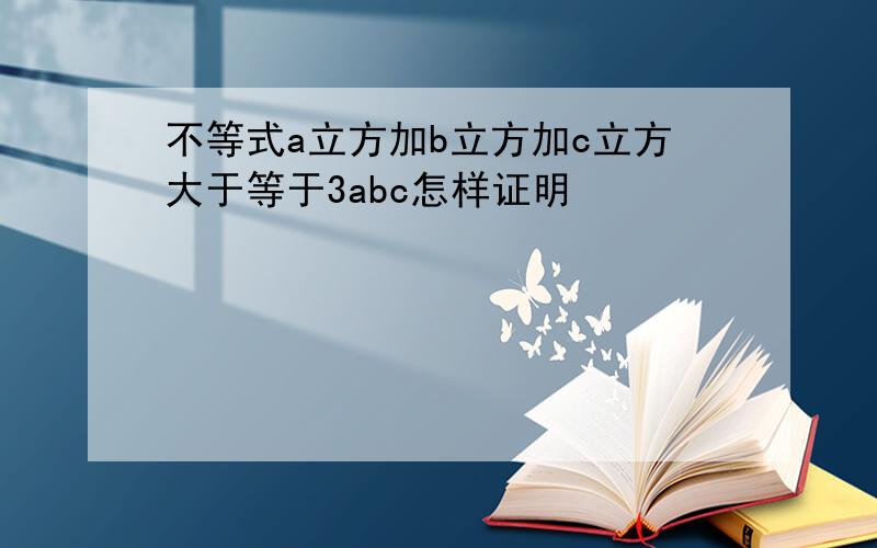 不等式a立方加b立方加c立方大于等于3abc怎样证明