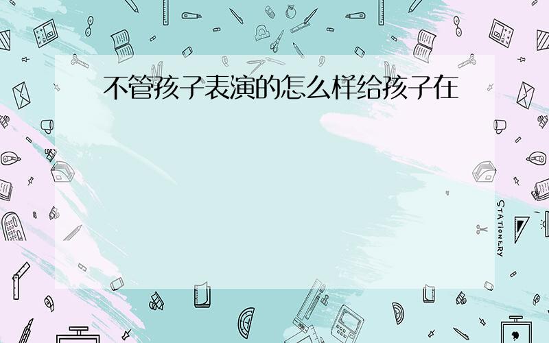 不管孩子表演的怎么样给孩子在