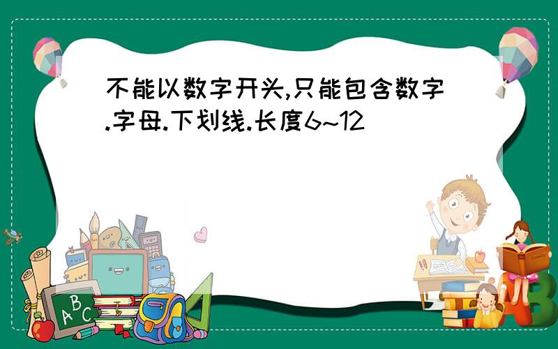 不能以数字开头,只能包含数字.字母.下划线.长度6~12