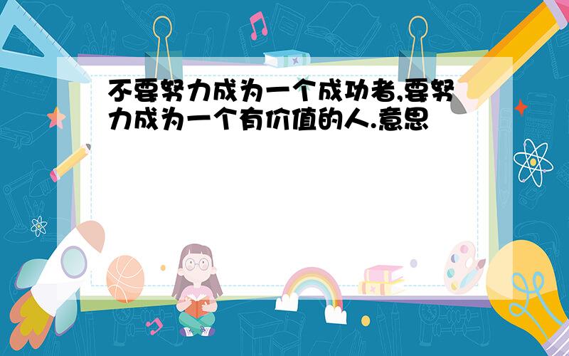 不要努力成为一个成功者,要努力成为一个有价值的人.意思