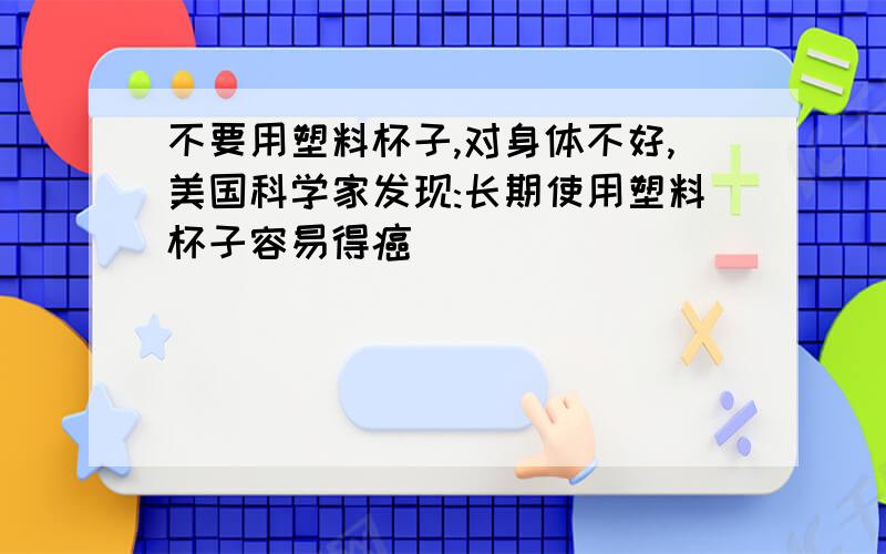 不要用塑料杯子,对身体不好,美国科学家发现:长期使用塑料杯子容易得癌