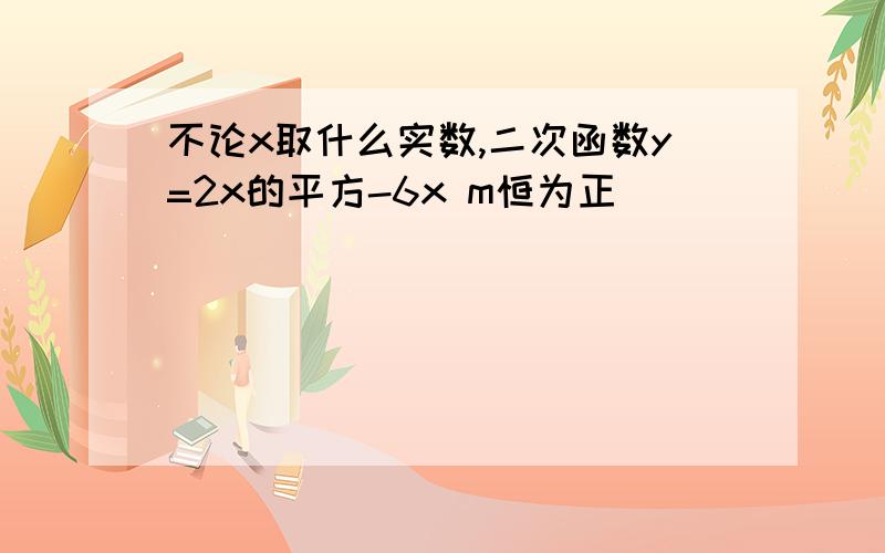 不论x取什么实数,二次函数y=2x的平方-6x m恒为正