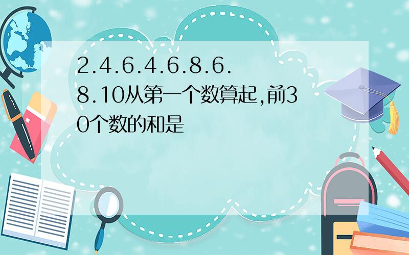 2.4.6.4.6.8.6.8.10从第一个数算起,前30个数的和是