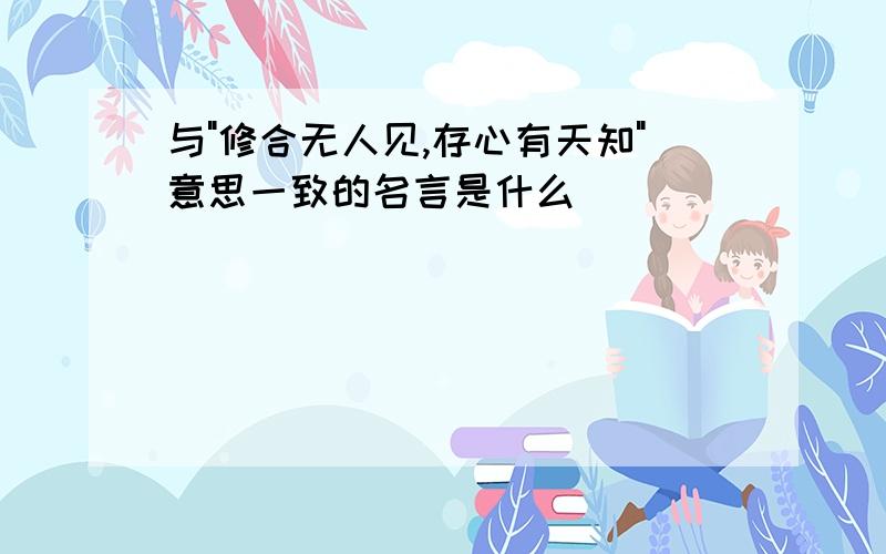 与"修合无人见,存心有天知"意思一致的名言是什么