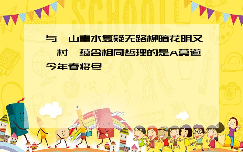 与"山重水复疑无路柳暗花明又一村"蕴含相同哲理的是A莫道今年春将尽