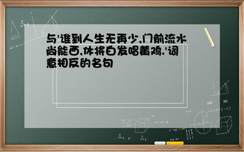 与'谁到人生无再少,门前流水尚能西,休将白发唱黄鸡.'词意相反的名句