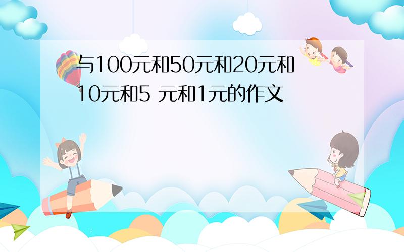 与100元和50元和20元和10元和5 元和1元的作文