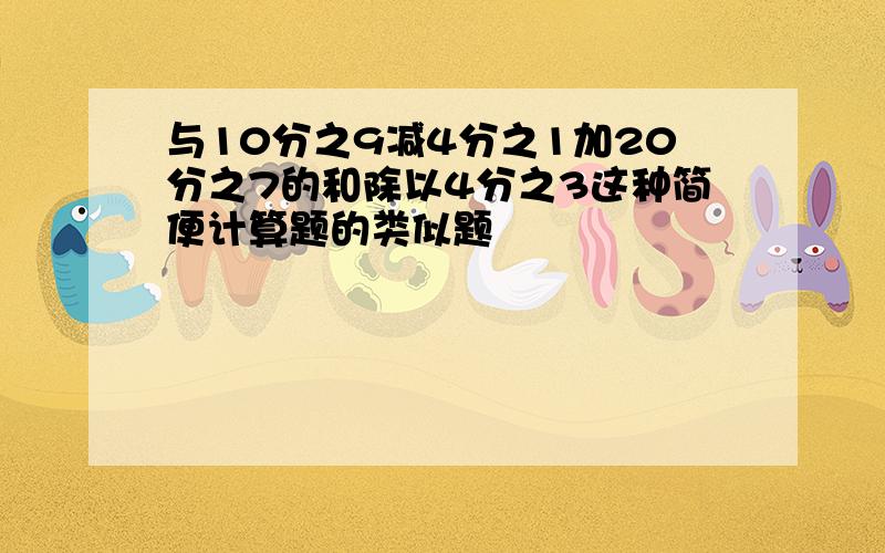 与10分之9减4分之1加20分之7的和除以4分之3这种简便计算题的类似题