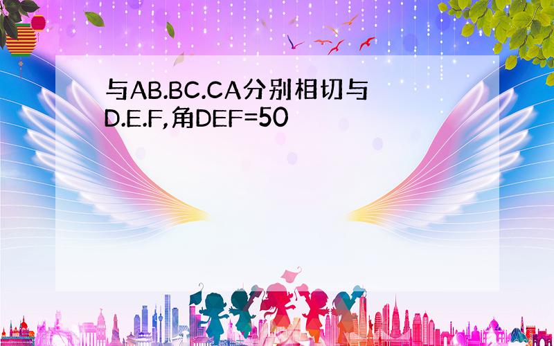 与AB.BC.CA分别相切与D.E.F,角DEF=50